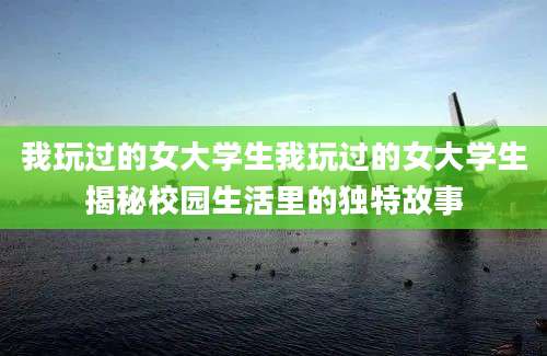 我玩过的女大学生我玩过的女大学生揭秘校园生活里的独特故事