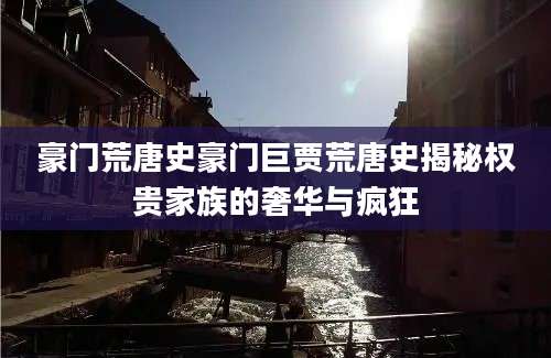 豪门荒唐史豪门巨贾荒唐史揭秘权贵家族的奢华与疯狂