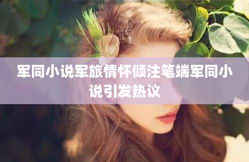 军同小说军旅情怀倾注笔端军同小说引发热议