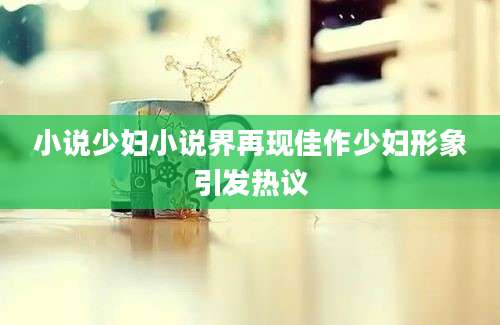 小说少妇小说界再现佳作少妇形象引发热议