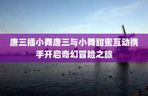 唐三插小舞唐三与小舞甜蜜互动携手开启奇幻冒险之旅