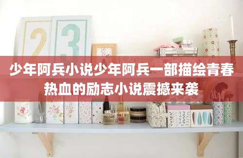 少年阿兵小说少年阿兵一部描绘青春热血的励志小说震撼来袭