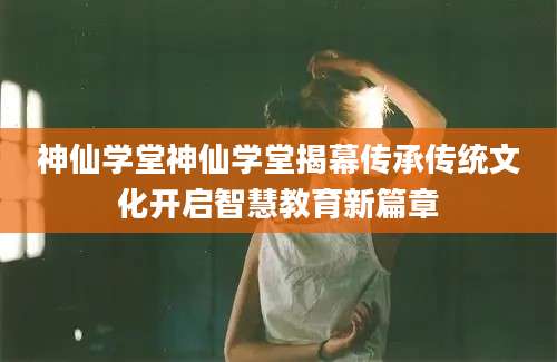 神仙学堂神仙学堂揭幕传承传统文化开启智慧教育新篇章