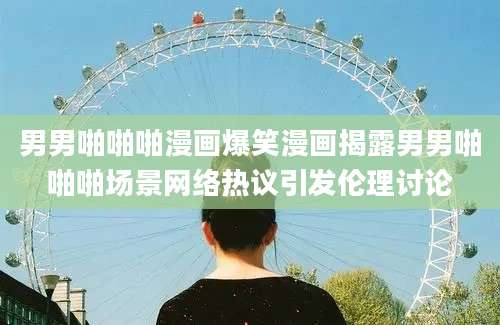 男男啪啪啪漫画爆笑漫画揭露男男啪啪啪场景网络热议引发伦理讨论