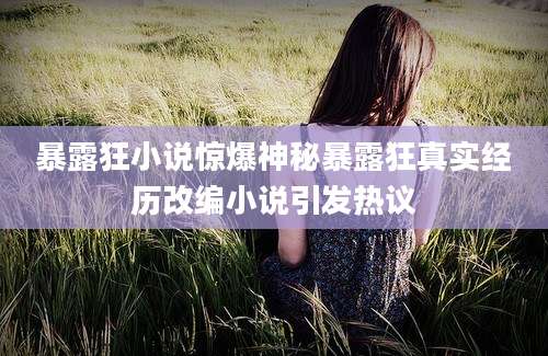 暴露狂小说惊爆神秘暴露狂真实经历改编小说引发热议
