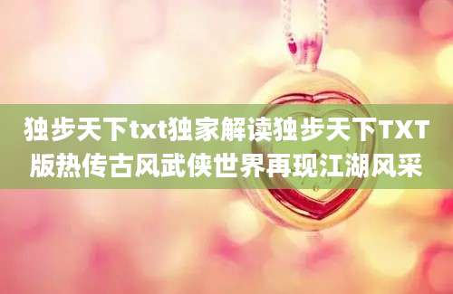 独步天下txt独家解读独步天下TXT版热传古风武侠世界再现江湖风采