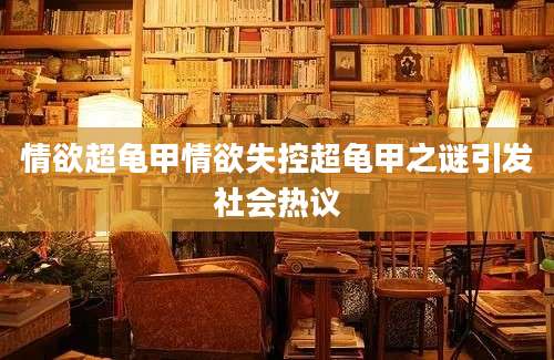 情欲超龟甲情欲失控超龟甲之谜引发社会热议