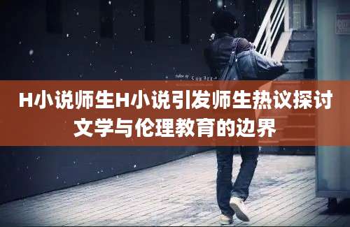 H小说师生H小说引发师生热议探讨文学与伦理教育的边界