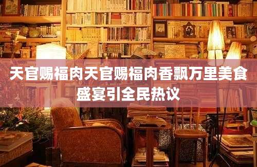 天官赐福肉天官赐福肉香飘万里美食盛宴引全民热议