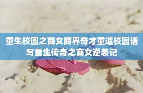 重生校园之商女商界奇才重返校园谱写重生传奇之商女逆袭记
