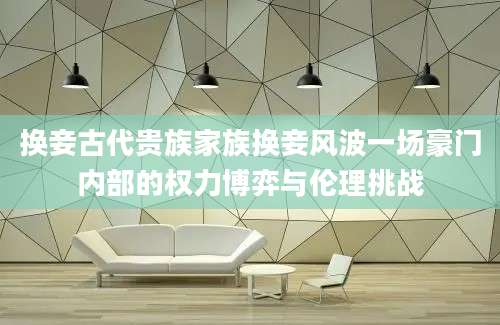 换妾古代贵族家族换妾风波一场豪门内部的权力博弈与伦理挑战