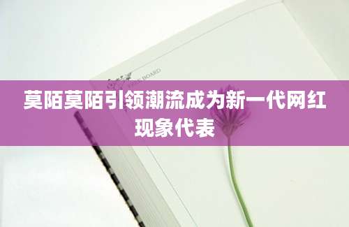 莫陌莫陌引领潮流成为新一代网红现象代表