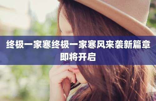终极一家寒终极一家寒风来袭新篇章即将开启