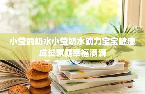 小莹的奶水小莹奶水助力宝宝健康成长家庭幸福满满