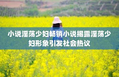 小说淫荡少妇畅销小说揭露淫荡少妇形象引发社会热议