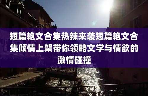 短篇艳文合集热辣来袭短篇艳文合集倾情上架带你领略文学与情欲的激情碰撞