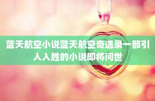 蓝天航空小说蓝天航空奇遇录一部引人入胜的小说即将问世