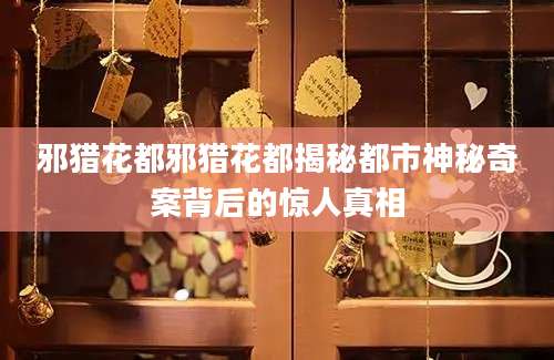 邪猎花都邪猎花都揭秘都市神秘奇案背后的惊人真相