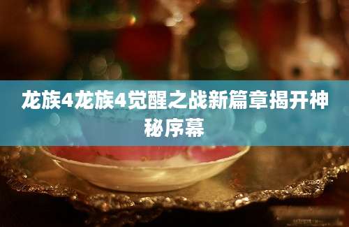 龙族4龙族4觉醒之战新篇章揭开神秘序幕