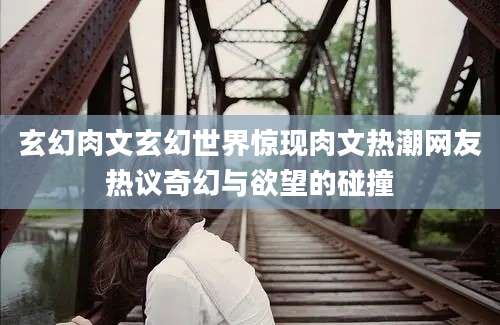 玄幻肉文玄幻世界惊现肉文热潮网友热议奇幻与欲望的碰撞