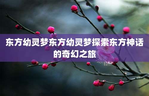 东方幼灵梦东方幼灵梦探索东方神话的奇幻之旅