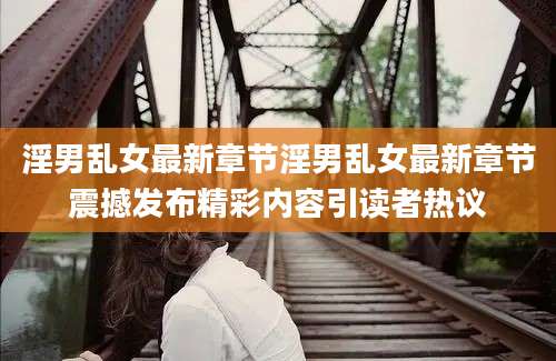 淫男乱女最新章节淫男乱女最新章节震撼发布精彩内容引读者热议