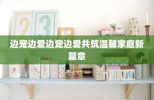 边宠边爱边宠边爱共筑温馨家庭新篇章