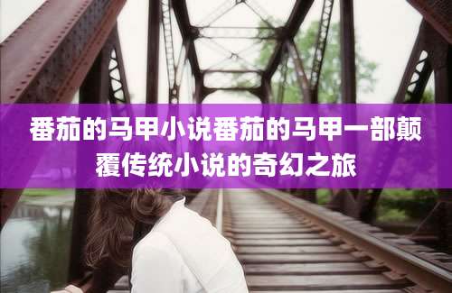 番茄的马甲小说番茄的马甲一部颠覆传统小说的奇幻之旅