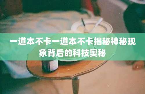 一道本不卡一道本不卡揭秘神秘现象背后的科技奥秘