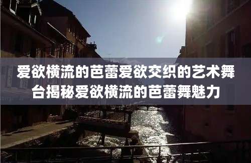 爱欲横流的芭蕾爱欲交织的艺术舞台揭秘爱欲横流的芭蕾舞魅力