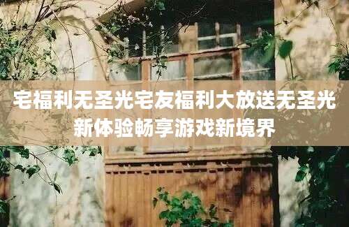 宅福利无圣光宅友福利大放送无圣光新体验畅享游戏新境界