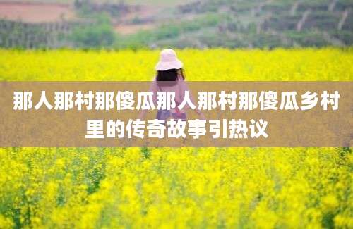 那人那村那傻瓜那人那村那傻瓜乡村里的传奇故事引热议