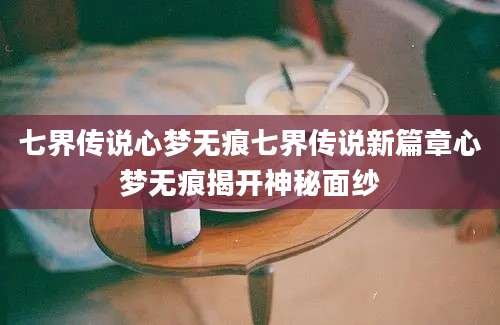 七界传说心梦无痕七界传说新篇章心梦无痕揭开神秘面纱