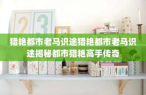 猎艳都市老马识途猎艳都市老马识途揭秘都市猎艳高手传奇