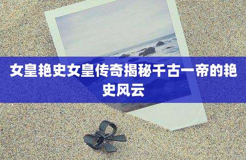 女皇艳史女皇传奇揭秘千古一帝的艳史风云