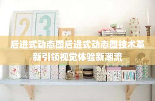 后进式动态图后进式动态图技术革新引领视觉体验新潮流