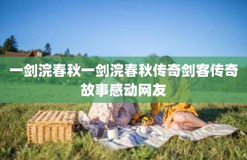 一剑浣春秋一剑浣春秋传奇剑客传奇故事感动网友