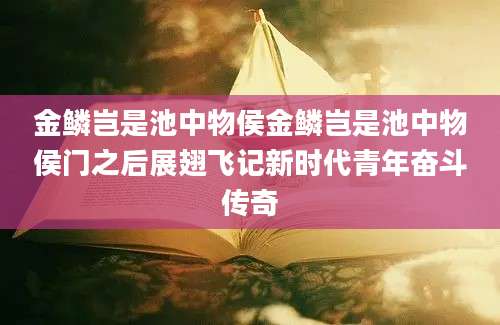 金鳞岂是池中物侯金鳞岂是池中物侯门之后展翅飞记新时代青年奋斗传奇