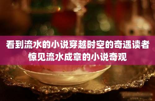 看到流水的小说穿越时空的奇遇读者惊见流水成章的小说奇观