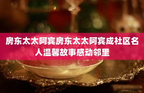 房东太太阿宾房东太太阿宾成社区名人温馨故事感动邻里