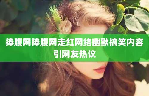 捧腹网捧腹网走红网络幽默搞笑内容引网友热议