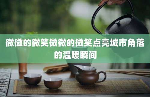 微微的微笑微微的微笑点亮城市角落的温暖瞬间
