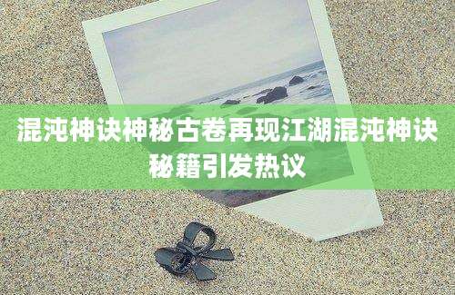 混沌神诀神秘古卷再现江湖混沌神诀秘籍引发热议