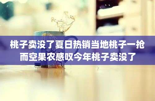 桃子卖没了夏日热销当地桃子一抢而空果农感叹今年桃子卖没了