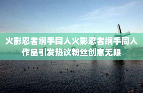 火影忍者纲手同人火影忍者纲手同人作品引发热议粉丝创意无限