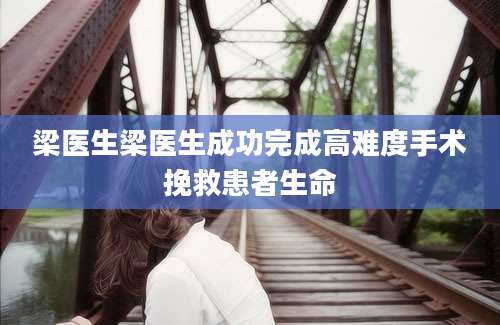 梁医生梁医生成功完成高难度手术挽救患者生命