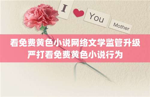 看免费黄色小说网络文学监管升级严打看免费黄色小说行为