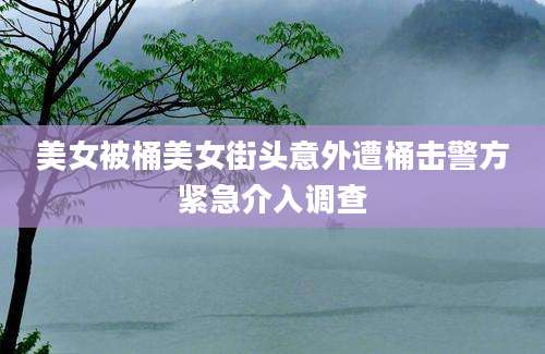 美女被桶美女街头意外遭桶击警方紧急介入调查