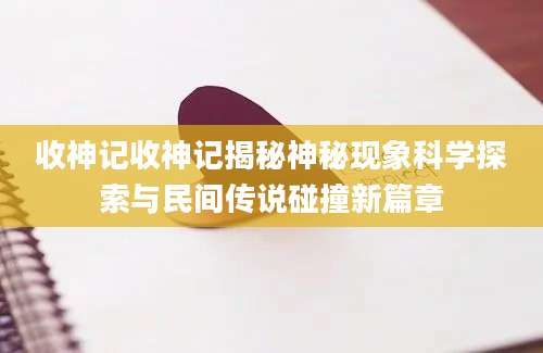 收神记收神记揭秘神秘现象科学探索与民间传说碰撞新篇章