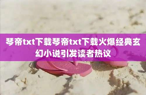 琴帝txt下载琴帝txt下载火爆经典玄幻小说引发读者热议